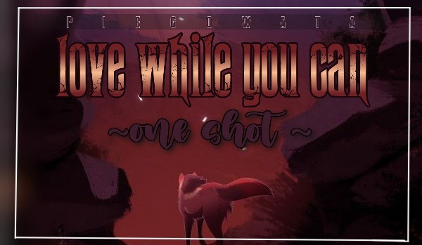 ~love while you can~ |One shot|