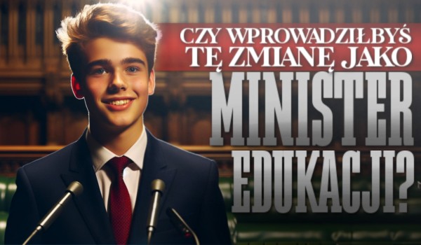 Czy wprowadziłbyś tę zmianę jako Minister Edukacji?