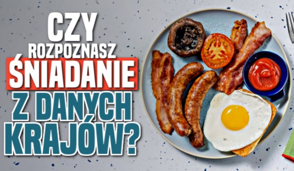 Czy rozpoznasz śniadanie z danych krajów?