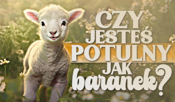 Czy jesteś potulny jak baranek?