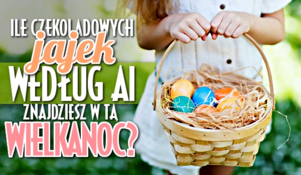Ile czekoladowych jajek według AI znajdziesz w tą Wielkanoc?