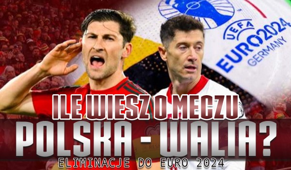 Ile wiesz o meczu Polska – Walia? – Eliminacje do EURO 2024!