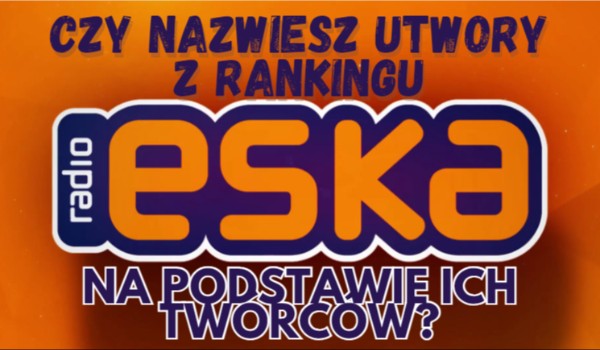 Czy nazwiesz utwory z rankingu radia Eska na podstawie ich twórców?