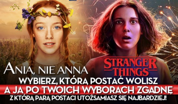 „Ania, nie Anna” czy „Stranger Things”? Wybierz którą postać wolisz a ja, po Twoich wyborach zgadnę, z którą parą postaci utożsamiasz się najbardziej!