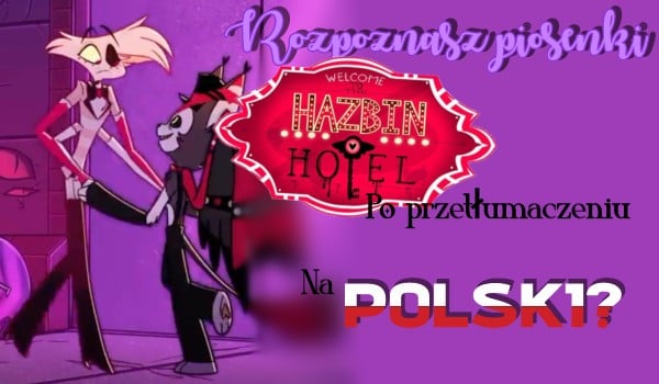 Rozpoznasz piosenki z Hazbin Hotel po przetłumaczeniu ich tytułów na Polski?