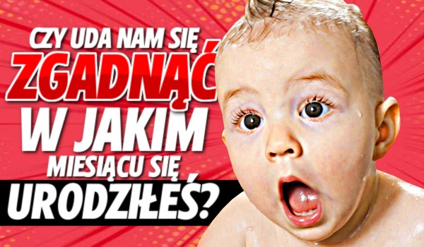 Czy uda nam się zgadnąć w jakim miesiącu się urodziłeś?