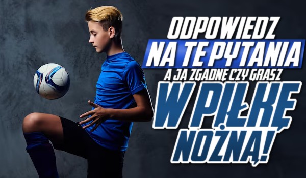 Odpowiedz na te pytania, a ja zgadnę, czy grasz w piłkę nożną!