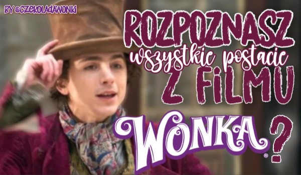 Czy rozpoznasz wszystkie postacie z filmu „Wonka”?