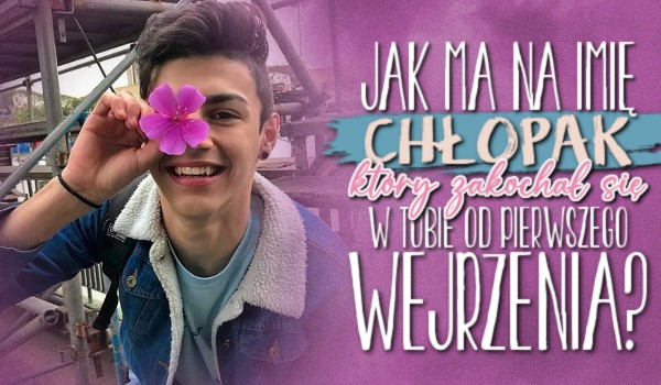 Jak ma na imię chłopak, który zakochał się w Tobie od pierwszego wejrzenia?