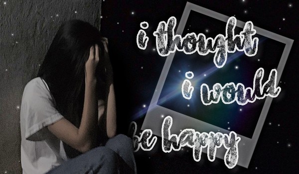 I thoughy I would be happy