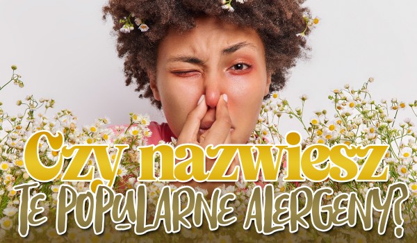 Czy nazwiesz te popularne alergeny?