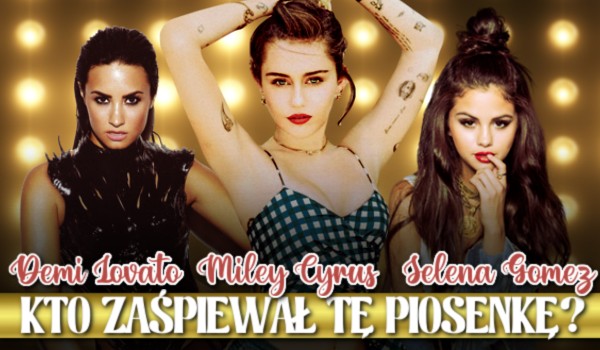 Demi Lovato, Miley Cyrus, Selena Gomez – Kto zaśpiewał tę piosenkę?