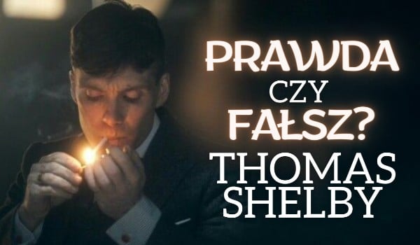 Prawda czy Fałsz? Thomas Shelby
