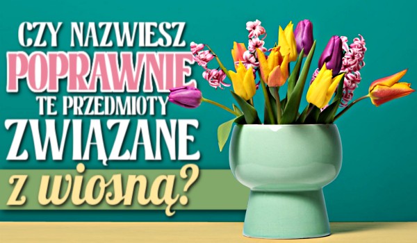 Nazwiesz poprawnie te przedmioty związane z wiosną?