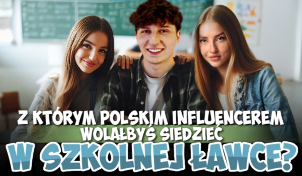 Z którym polskim influencerem wolałbyś siedzieć w szkolnej ławce?
