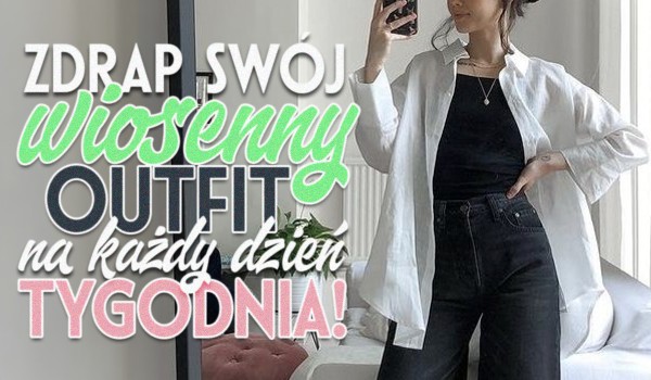 Zdrap swój wiosenny outfit na każdy dzień tygodnia!