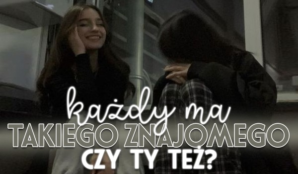 Każdy ma takiego znajomego – czy Ty też?