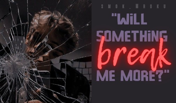 „Will something break me more?” | Poem