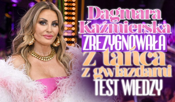 Dagmara Kaźmierska ZREZYGNOWAŁA z „Tańca z Gwiazdami”! – Test wiedzy
