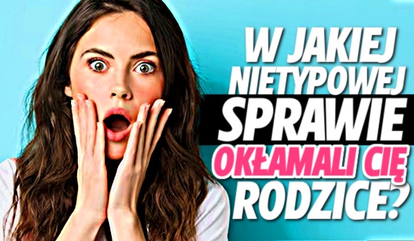 W jakiej nietypowej sprawie okłamali Cię rodzice?