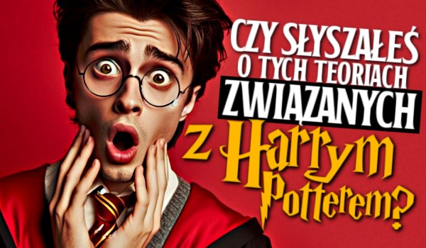 Czy słyszałeś o tych teoriach związanych z Harrym Potterem?