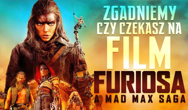 Zgadniemy, czy czekasz na film „Furiosa: Saga Mad Max”!