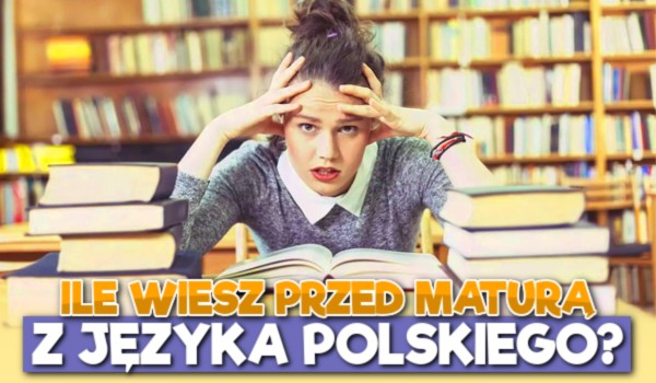 Ile wiesz przed MATURĄ z języka polskiego? – Test wiedzy