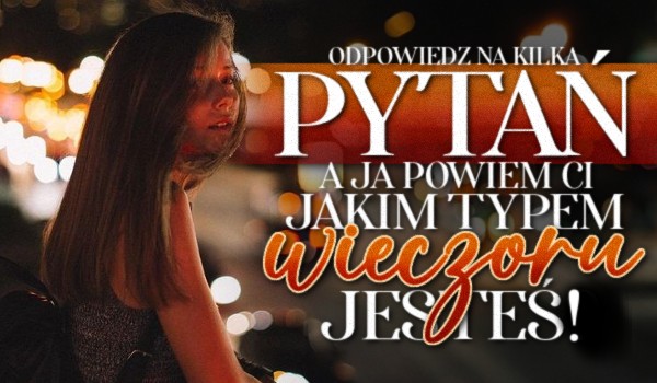 Odpowiedz na kilka pytań, a ja powiem Ci, jakim typem wieczoru jesteś!