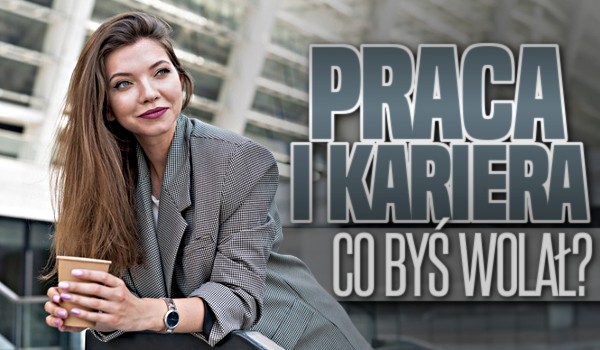 Praca i kariera – co byś wolał?