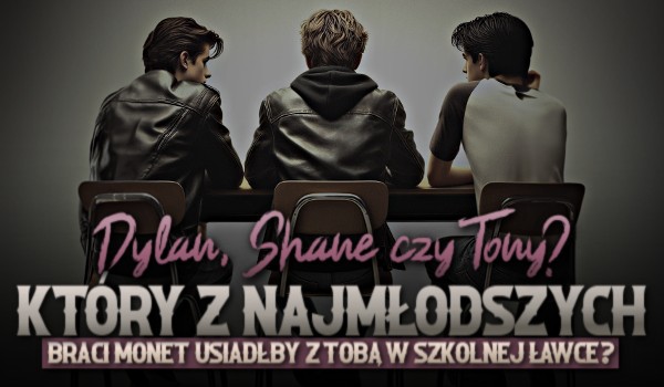Dylan, Shane czy Tony, który z najmłodszych braci Monet usiadłby z Tobą w szkolnej ławce?