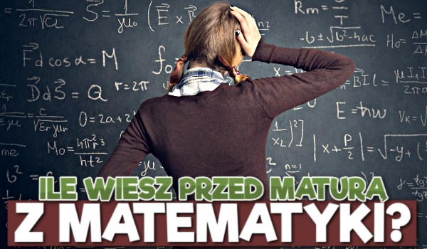 Ile wiesz przed MATURĄ z matematyki? – Test wiedzy