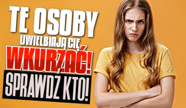 Te osoby uwielbiają Cię wkurzać! – SPRAWDŹ KTO!