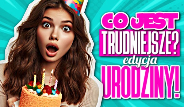 Co jest trudniejsze? – Edycja Urodziny!