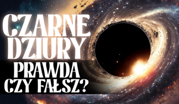 Prawda czy fałsz? Czarne dziury!