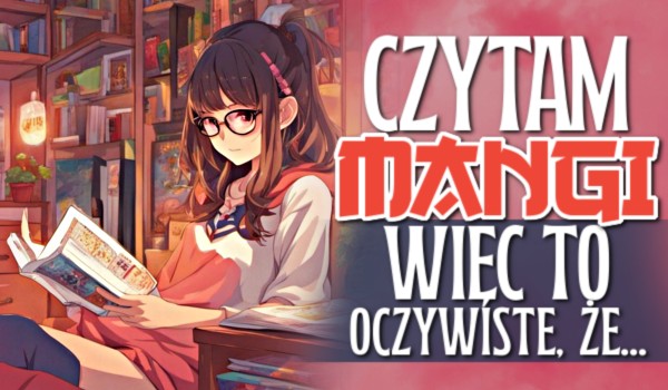 Czytam mangi, więc to oczywiste, że…