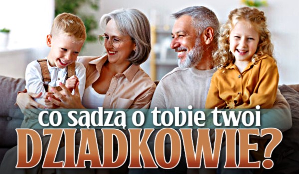 Co sądzą o Tobie Twoi dziadkowie?