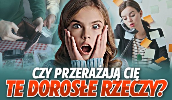 Czy przerażają Cię te DOROSŁE rzeczy?
