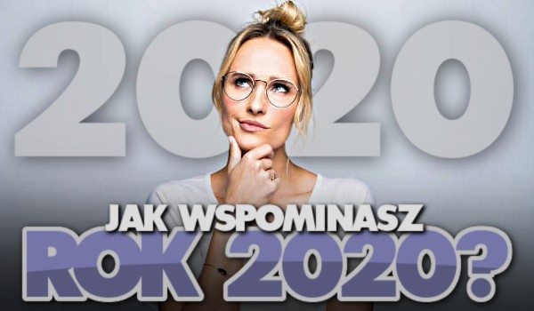 Jak wspominasz rok 2020? Zagłosuj!