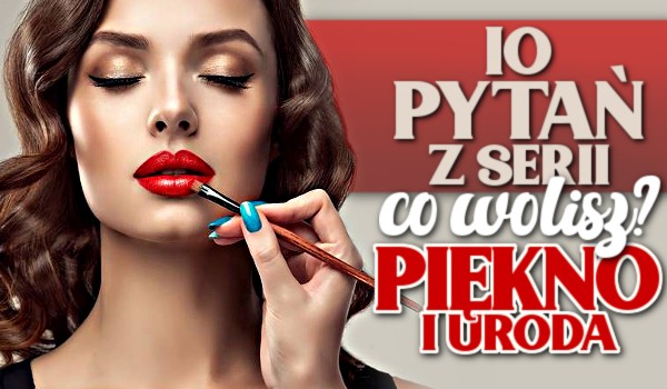 10 pytań z serii „co wolisz?” – piękno i uroda