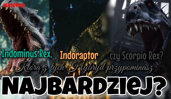Indominus Rex, Indoraptor czy Scorpio Rex Którą z tych Hybryd przypominasz Najbardziej?