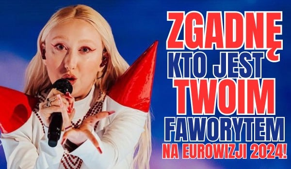 Zgadnę, kto jest Twoim faworytem na Eurowizji 2024!