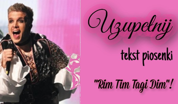 Uzupełnij tekst piosenki „Rim Tim Tagi Dim”!