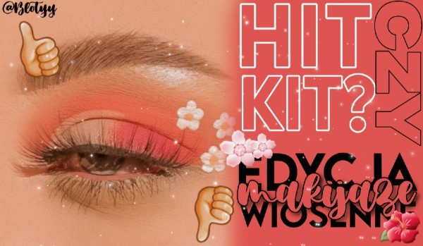 Hit czy Kit? Edycja wiosenne makijaże!