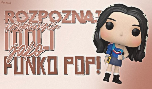 Rozpoznaj kpopowych idoli jako figurki Funko pop!