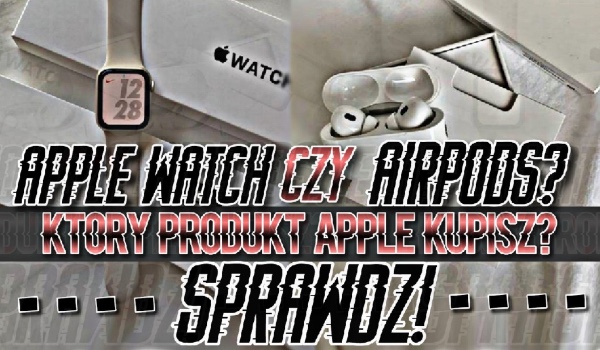Apple Watch czy AirPods? Który produkt Apple kupisz?