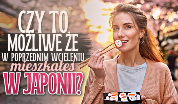Czy to możliwe, że w poprzednim wcieleniu mieszkałeś w Japonii?