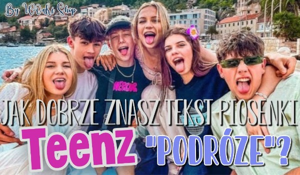 Jak dobrze znasz tekst piosenki Teenz „Podróże”?
