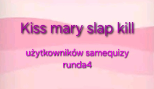 Kiss mary slap kill użytkowników samequizy runda4