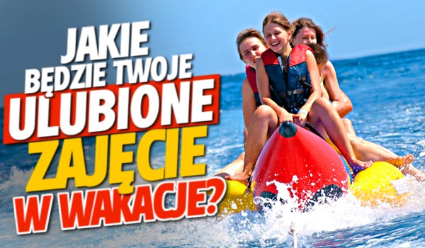 Jakie będzie Twoje ulubione zajęcie w wakacje?