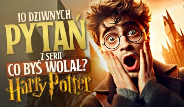 10 dziwnych pytań z serii „Co byś wolał?” – edycja Harry Potter